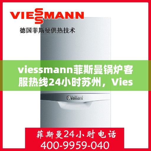 viessmann菲斯曼锅炉客服热线24小时苏州，Viessmann菲斯曼锅炉苏州24小时客服热线全面服务