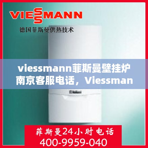 viessmann菲斯曼壁挂炉南京客服电话，Viessmann菲斯曼壁挂炉南京客服热线及咨询指南
