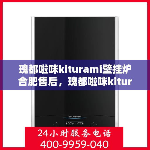 瑰都啦咪kiturami壁挂炉合肥售后，瑰都啦咪kiturami壁挂炉合肥专业售后服务指南