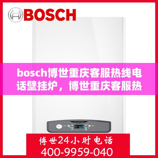 bosch博世重庆客服热线电话壁挂炉，博世重庆客服热线电话，专业壁挂炉服务热线