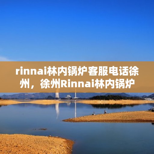 rinnai林内锅炉客服电话徐州，徐州Rinnai林内锅炉官方客服热线