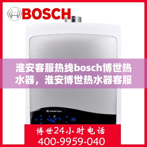淮安客服热线bosch博世热水器，淮安博世热水器客服热线，专业解答，温暖您的生活