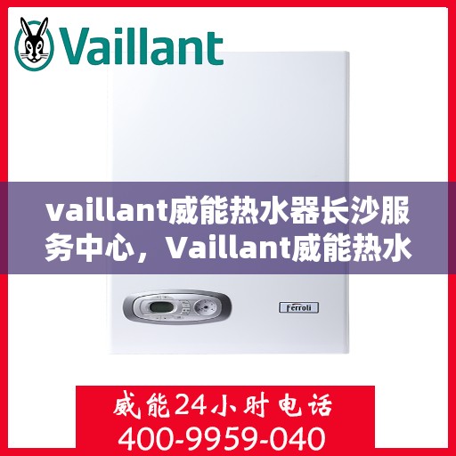 vaillant威能热水器长沙服务中心，Vaillant威能热水器长沙专业服务中心，高效维修与保养解决方案