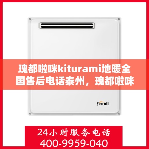 瑰都啦咪kiturami地暖全国售后电话泰州，瑰都啦咪kiturami地暖泰州售后热线及全国服务支持