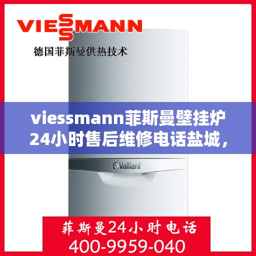 viessmann菲斯曼壁挂炉24小时售后维修电话盐城，盐城viessmann菲斯曼壁挂炉全天候售后维修服务热线及专业指南