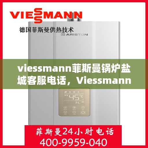 viessmann菲斯曼锅炉盐城客服电话，Viessmann菲斯曼锅炉盐城客服热线及咨询电话号码全解析