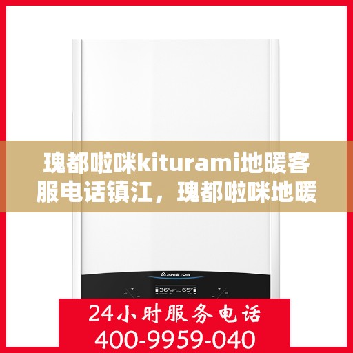 瑰都啦咪kiturami地暖客服电话镇江，瑰都啦咪地暖镇江客服热线及售后服务指南