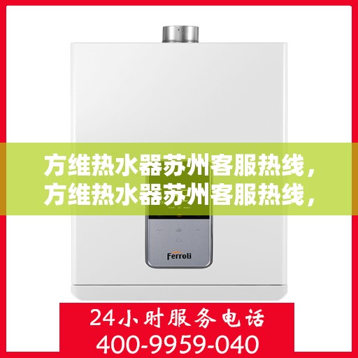 方维热水器苏州客服热线，方维热水器苏州客服热线，专业解答，贴心服务
