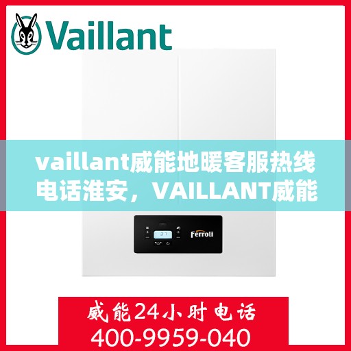 vaillant威能地暖客服热线电话淮安，VAILLANT威能地暖淮安客服热线电话全解析