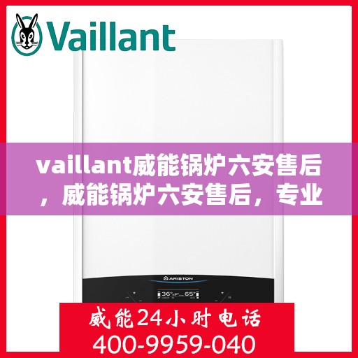 vaillant威能锅炉六安售后，威能锅炉六安售后，专业服务，贴心保障