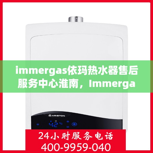 immergas依玛热水器售后服务中心淮南，Immergas依玛热水器淮南售后服务中心，专业维修，贴心服务