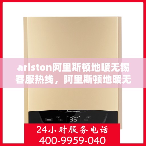ariston阿里斯顿地暖无锡客服热线，阿里斯顿地暖无锡客服热线，专业支持与解决方案一站式服务