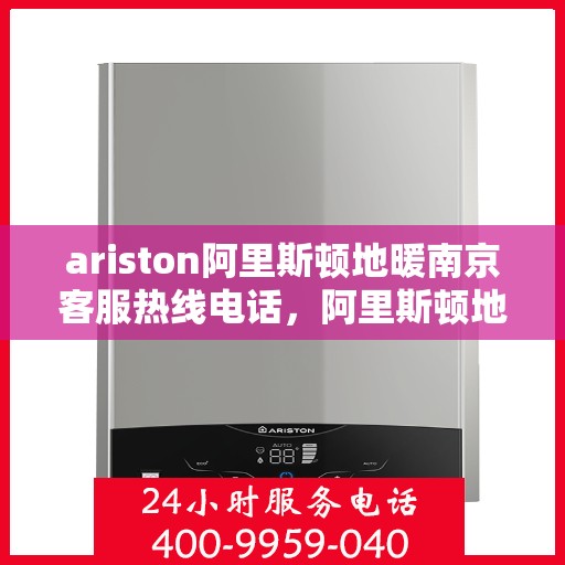 ariston阿里斯顿地暖南京客服热线电话，阿里斯顿地暖南京客服热线详解，专业解答，贴心服务