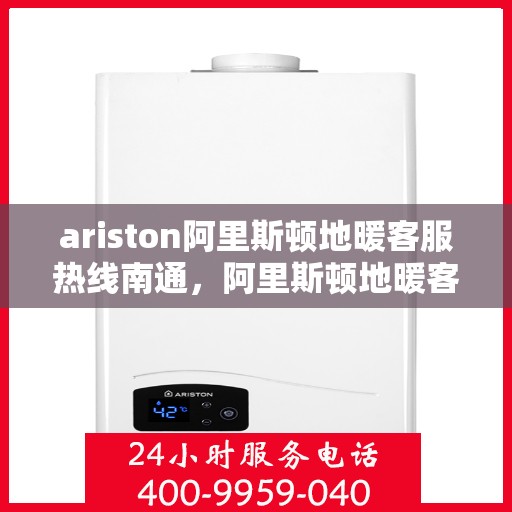 ariston阿里斯顿地暖客服热线南通，阿里斯顿地暖客服热线在南通，专业支持与解决方案一站式服务