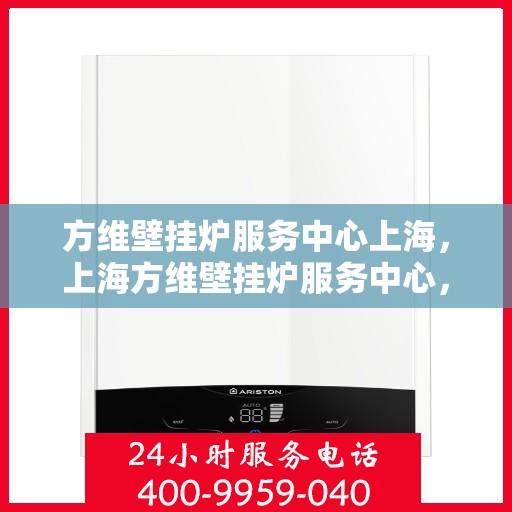 方维壁挂炉服务中心上海，上海方维壁挂炉服务中心，专业维修与优质服务同步进行