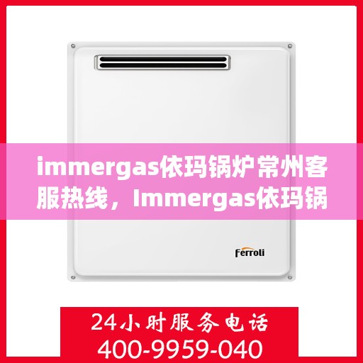 immergas依玛锅炉常州客服热线，Immergas依玛锅炉常州客服中心热线，专业解答您的锅炉问题