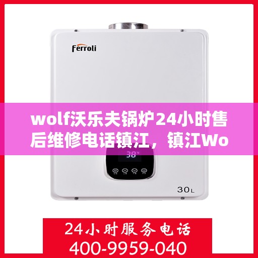 wolf沃乐夫锅炉24小时售后维修电话镇江，镇江Wolf沃乐夫锅炉全天候售后维修热线