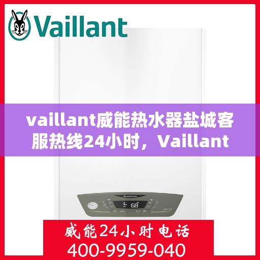 vaillant威能热水器盐城客服热线24小时，Vaillant威能热水器盐城全天候客服热线，贴心服务随时在线