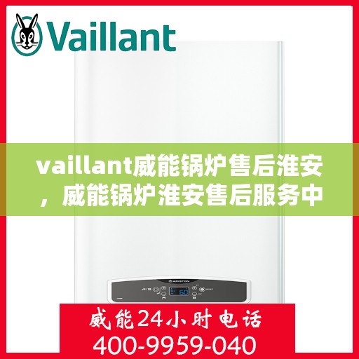 vaillant威能锅炉售后淮安，威能锅炉淮安售后服务中心，专业维修与保养，您的安心之选