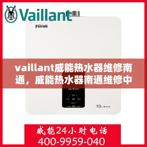vaillant威能热水器维修南通，威能热水器南通维修中心，专业解决VAILLANT热水器故障