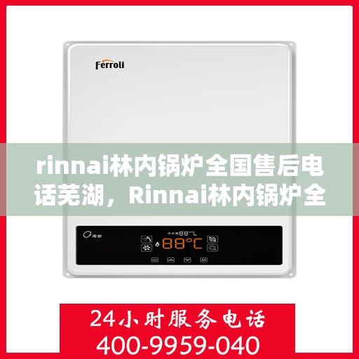 rinnai林内锅炉全国售后电话芜湖，Rinnai林内锅炉全国售后电话一览，芜湖地区服务热线