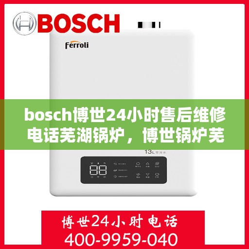 bosch博世24小时售后维修电话芜湖锅炉，博世锅炉芜湖售后维修热线，全天候专业维修服务保障