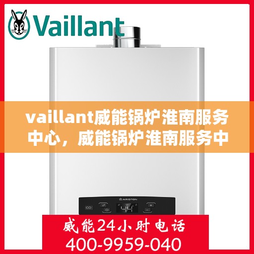 vaillant威能锅炉淮南服务中心，威能锅炉淮南服务中心，专业维护与高效运行的守护者
