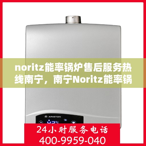 noritz能率锅炉售后服务热线南宁，南宁Noritz能率锅炉售后服务热线全解析