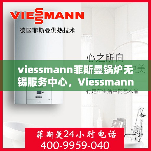 viessmann菲斯曼锅炉无锡服务中心，Viessmann菲斯曼锅炉无锡服务中心，专业维修与优质服务
