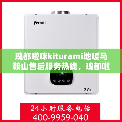 瑰都啦咪kiturami地暖马鞍山售后服务热线，瑰都啦咪kiturami地暖马鞍山售后热线专业服务，解决您的地暖问题