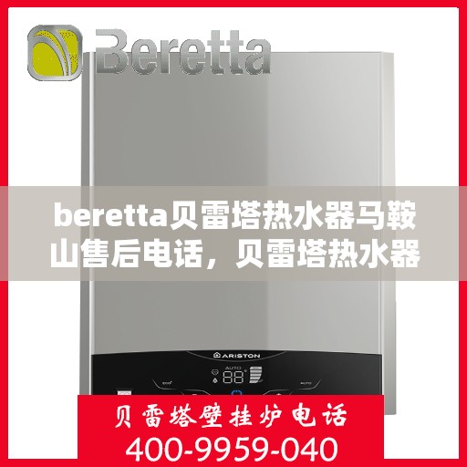 beretta贝雷塔热水器马鞍山售后电话，贝雷塔热水器马鞍山售后服务中心联系电话及服务解析