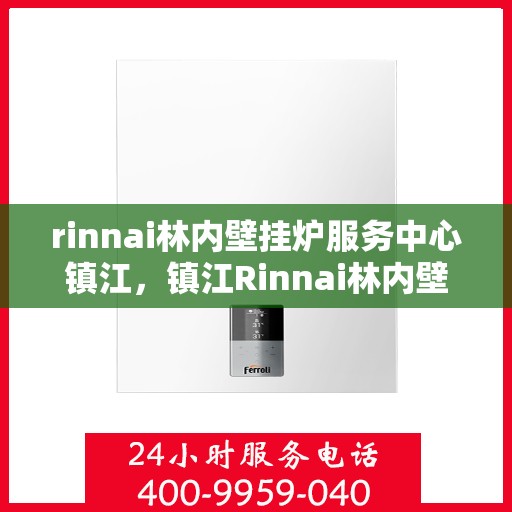 rinnai林内壁挂炉服务中心镇江，镇江Rinnai林内壁挂炉服务中心，专业维修与保养的一站式解决方案
