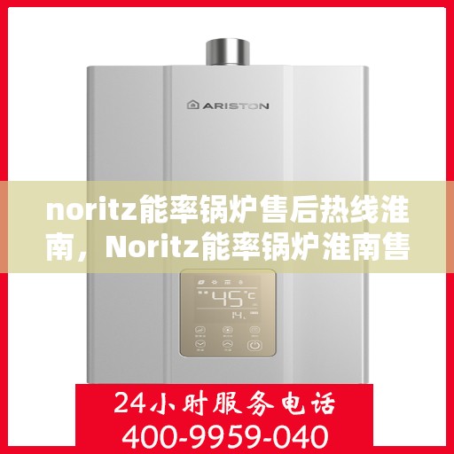 noritz能率锅炉售后热线淮南，Noritz能率锅炉淮南售后热线及服务详解