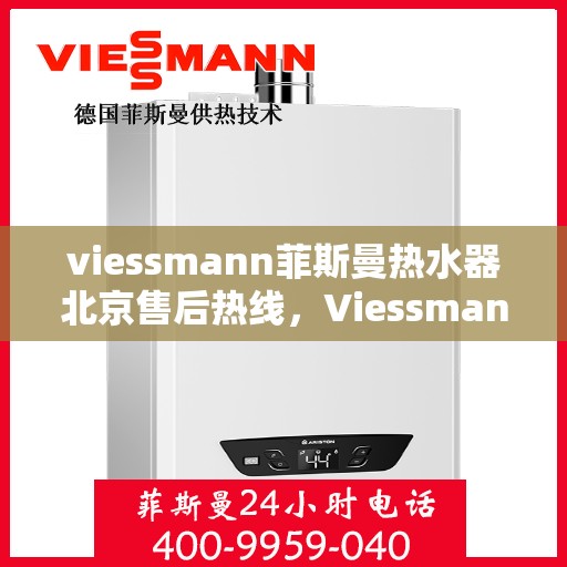 viessmann菲斯曼热水器北京售后热线，Viessmann菲斯曼热水器北京售后服务热线及维修指南