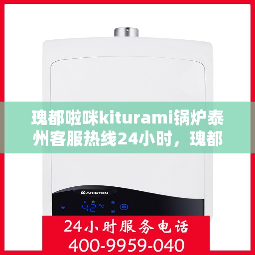 瑰都啦咪kiturami锅炉泰州客服热线24小时，瑰都啦咪kiturami锅炉泰州客服热线全天候服务，温暖您的每一刻