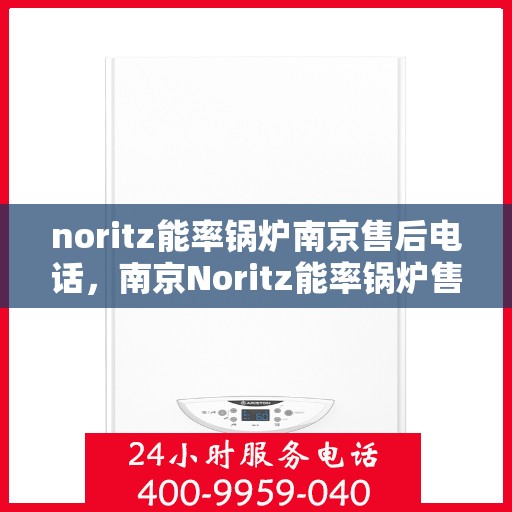 noritz能率锅炉南京售后电话，南京Noritz能率锅炉售后电话及维修服务指南
