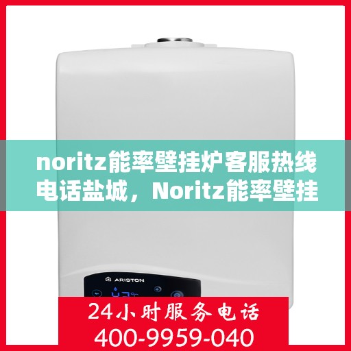 noritz能率壁挂炉客服热线电话盐城，Noritz能率壁挂炉盐城客服热线电话及售后服务指南