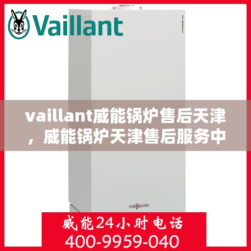 vaillant威能锅炉售后天津，威能锅炉天津售后服务中心，专业维修与保养，为您的锅炉保驾护航