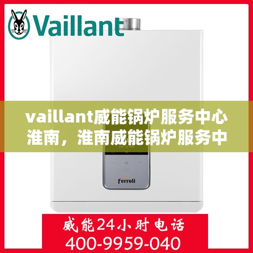 vaillant威能锅炉服务中心淮南，淮南威能锅炉服务中心，专业维护，高效运行