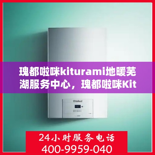 瑰都啦咪kiturami地暖芜湖服务中心，瑰都啦咪Kiturami地暖芜湖专业服务中心