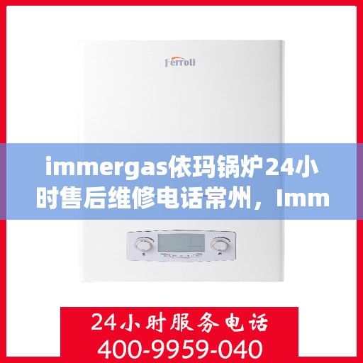 immergas依玛锅炉24小时售后维修电话常州，Immergas依玛锅炉常州售后维修热线全天候服务，专业解决您的锅炉问题