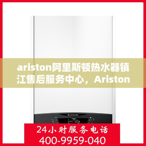 ariston阿里斯顿热水器镇江售后服务中心，Ariston阿里斯顿热水器镇江售后服务中心，专业维修与贴心服务