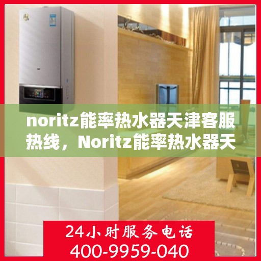 noritz能率热水器天津客服热线，Noritz能率热水器天津客服热线——专业解答，温暖您的生活