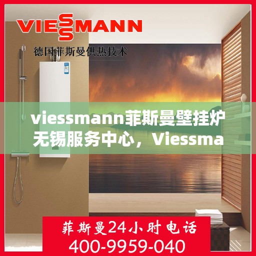 viessmann菲斯曼壁挂炉无锡服务中心，Viessmann菲斯曼壁挂炉无锡专业服务中心