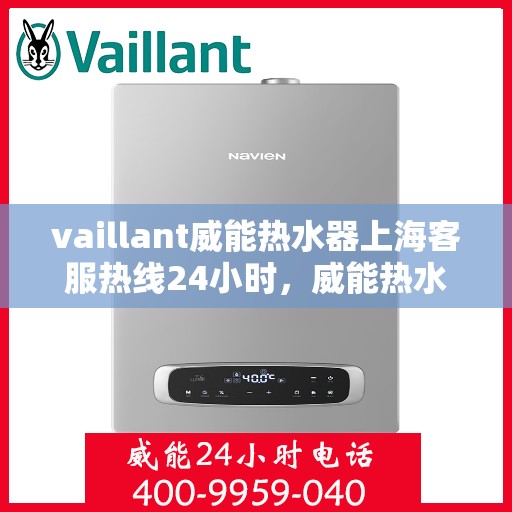 vaillant威能热水器上海客服热线24小时，威能热水器上海客服热线全天候服务热线及指南