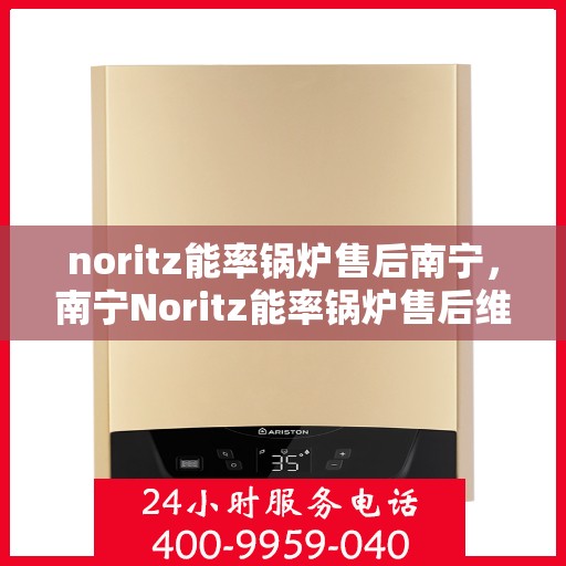 noritz能率锅炉售后南宁，南宁Noritz能率锅炉售后维修与保养服务指南