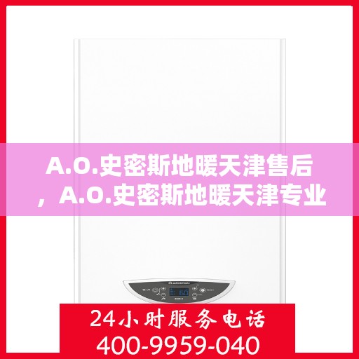A.O.史密斯地暖天津售后，A.O.史密斯地暖天津专业售后服务