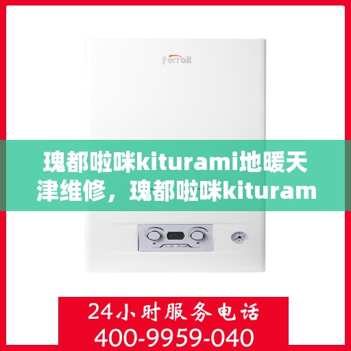 瑰都啦咪kiturami地暖天津维修，瑰都啦咪kiturami地暖天津专业维修服务指南
