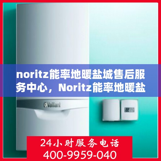 noritz能率地暖盐城售后服务中心，Noritz能率地暖盐城售后服务中心，专业团队，贴心服务