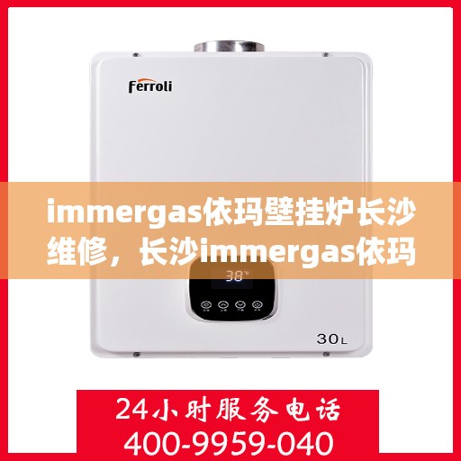 immergas依玛壁挂炉长沙维修，长沙immergas依玛壁挂炉专业维修服务
